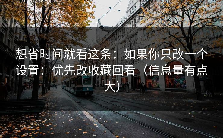 想省时间就看这条:如果你只改一个设置:优先改收藏回看(信息量有点大)