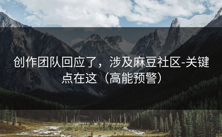 创作团队回应了，涉及麻豆社区-关键点在这（高能预警）