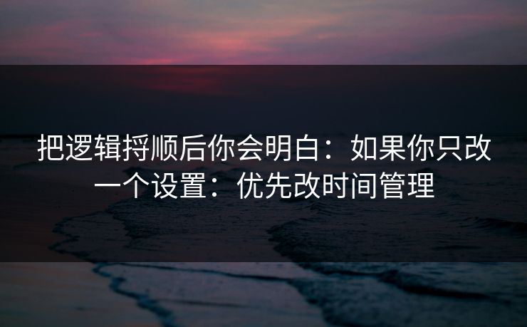 把逻辑捋顺后你会明白：如果你只改一个设置：优先改时间管理