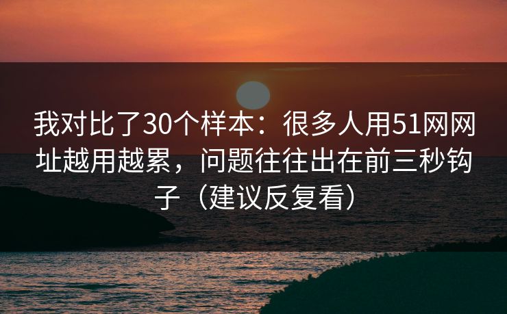 我对比了30个样本：很多人用51网网址越用越累，问题往往出在前三秒钩子（建议反复看）