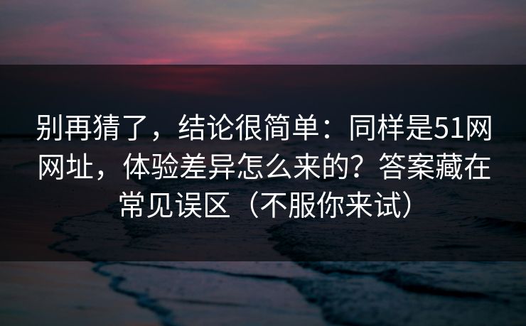 别再猜了，结论很简单：同样是51网网址，体验差异怎么来的？答案藏在常见误区（不服你来试）
