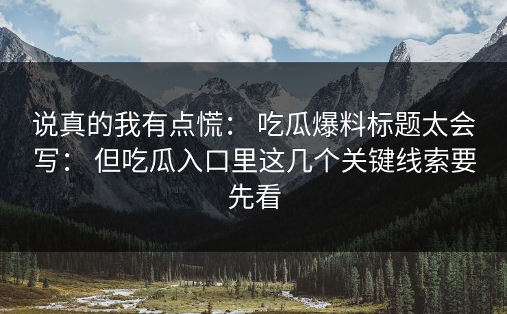 说真的我有点慌: 吃瓜爆料标题太会写: 但吃瓜入口里这几个关键线索要先看