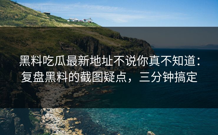 黑料吃瓜最新地址不说你真不知道：复盘黑料的截图疑点，三分钟搞定
