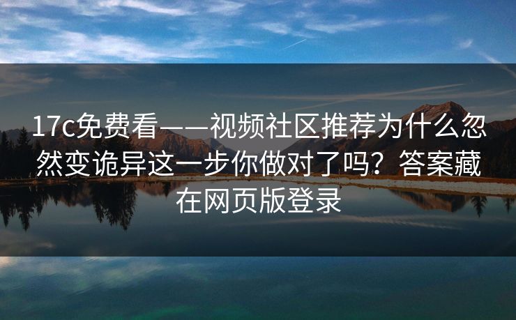 17c免费看——视频社区推荐为什么忽然变诡异这一步你做对了吗？答案藏在网页版登录