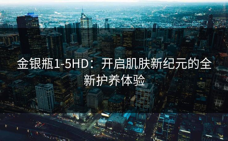 金银瓶1-5HD：开启肌肤新纪元的全新护养体验