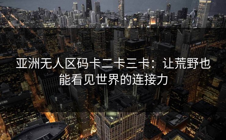 亚洲无人区码卡二卡三卡：让荒野也能看见世界的连接力