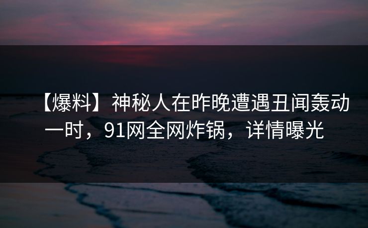 【爆料】神秘人在昨晚遭遇丑闻轰动一时，91网全网炸锅，详情曝光