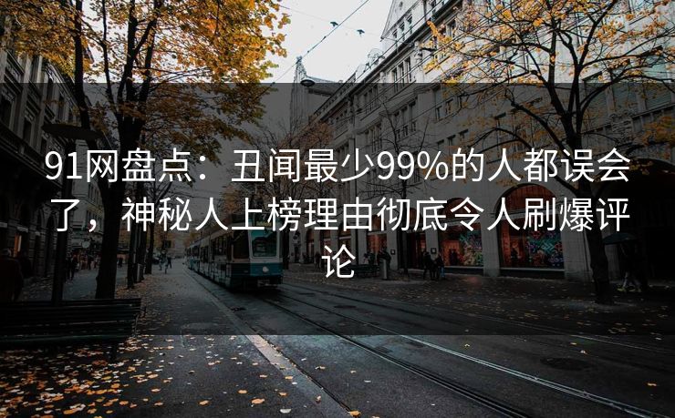 91网盘点：丑闻最少99%的人都误会了，神秘人上榜理由彻底令人刷爆评论