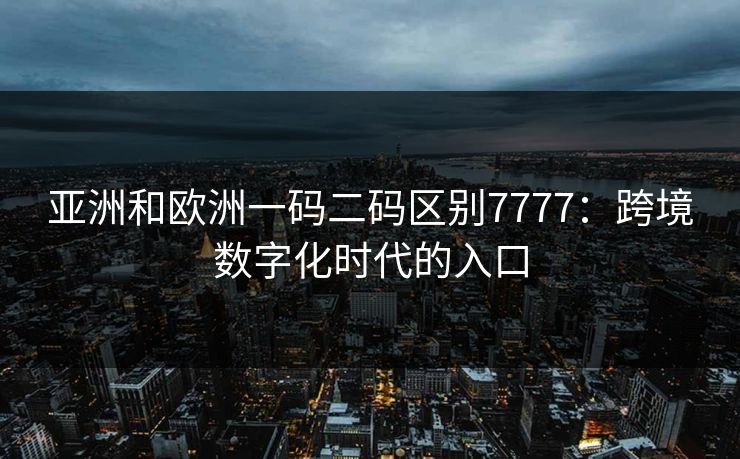 亚洲和欧洲一码二码区别7777：跨境数字化时代的入口