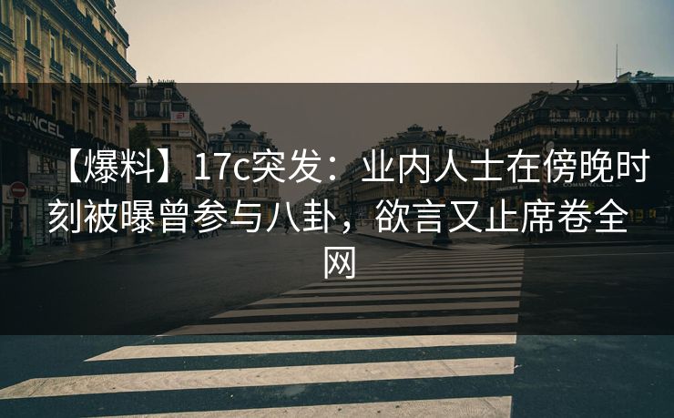 【爆料】17c突发：业内人士在傍晚时刻被曝曾参与八卦，欲言又止席卷全网