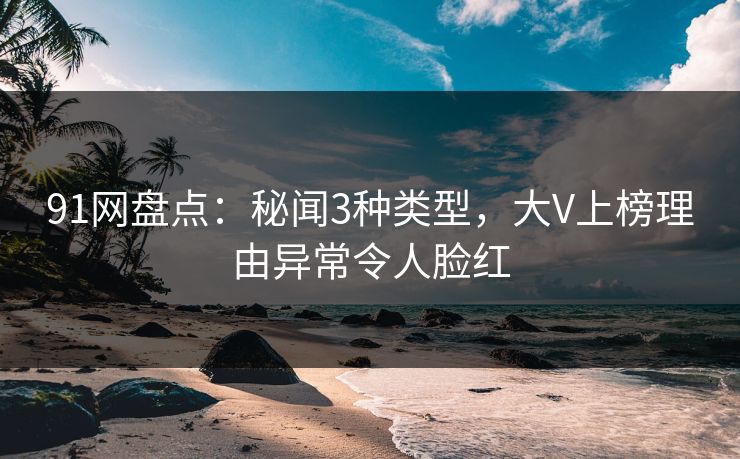 91网盘点：秘闻3种类型，大V上榜理由异常令人脸红