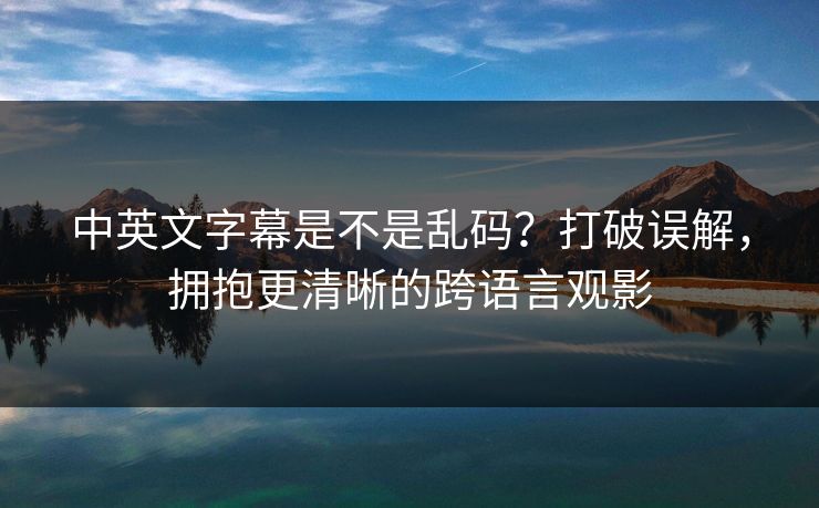 中英文字幕是不是乱码？打破误解，拥抱更清晰的跨语言观影