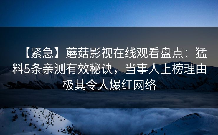 【紧急】蘑菇影视在线观看盘点：猛料5条亲测有效秘诀，当事人上榜理由极其令人爆红网络