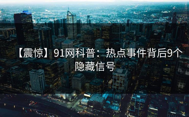 【震惊】91网科普：热点事件背后9个隐藏信号