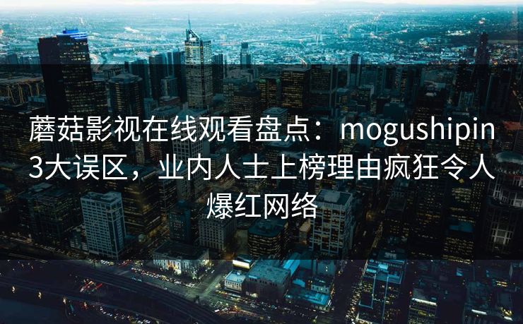 蘑菇影视在线观看盘点：mogushipin3大误区，业内人士上榜理由疯狂令人爆红网络