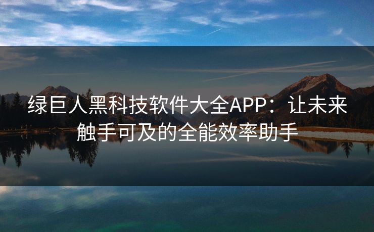 绿巨人黑科技软件大全APP：让未来触手可及的全能效率助手