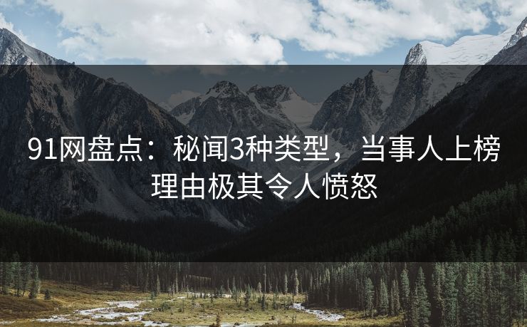 91网盘点:秘闻3种类型,当事人上榜理由极其令人愤怒