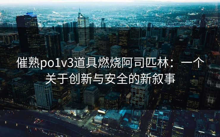 催熟po1v3道具燃烧阿司匹林：一个关于创新与安全的新叙事