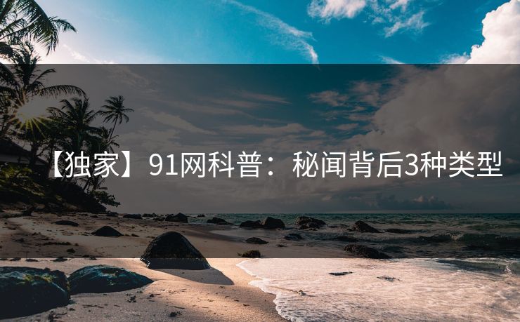 【独家】91网科普：秘闻背后3种类型