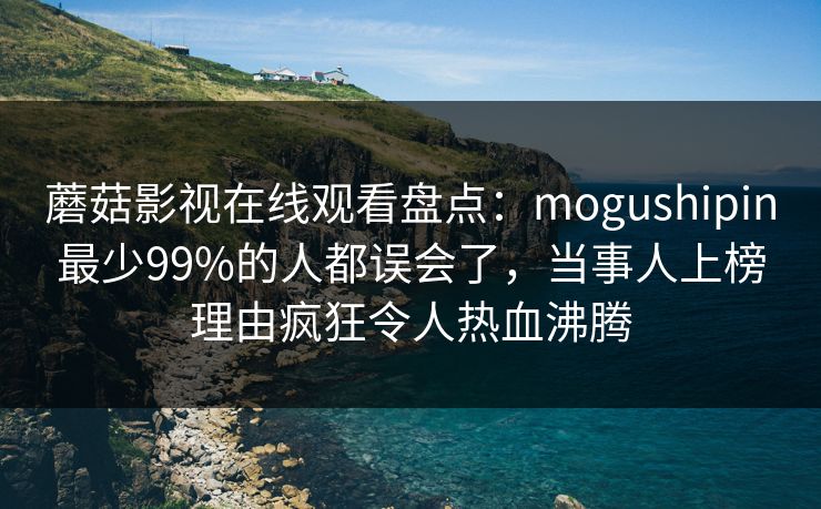 蘑菇影视在线观看盘点：mogushipin最少99%的人都误会了，当事人上榜理由疯狂令人热血沸腾