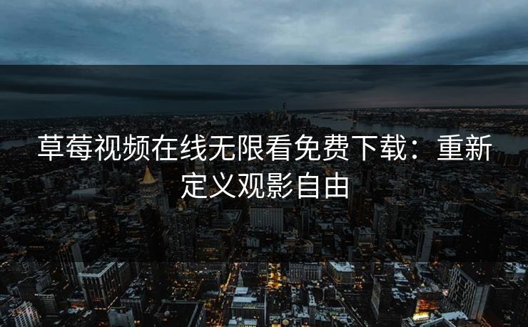 草莓视频在线无限看免费下载：重新定义观影自由