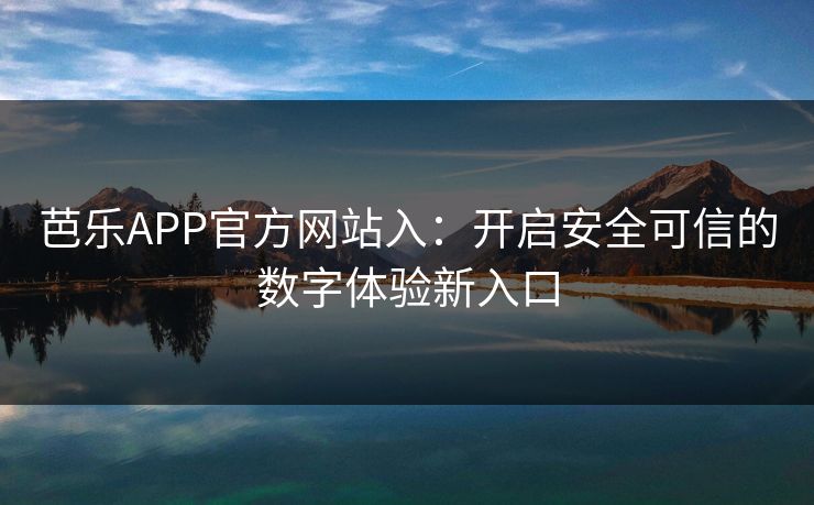 芭乐APP官方网站入：开启安全可信的数字体验新入口