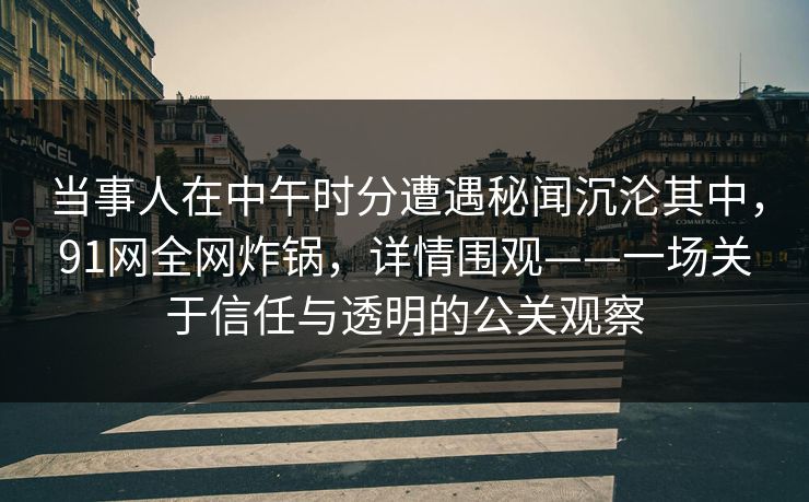 当事人在中午时分遭遇秘闻沉沦其中，91网全网炸锅，详情围观——一场关于信任与透明的公关观察