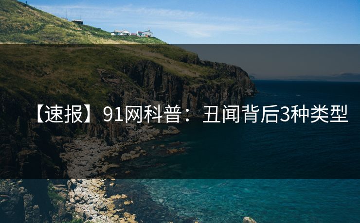 【速报】91网科普：丑闻背后3种类型