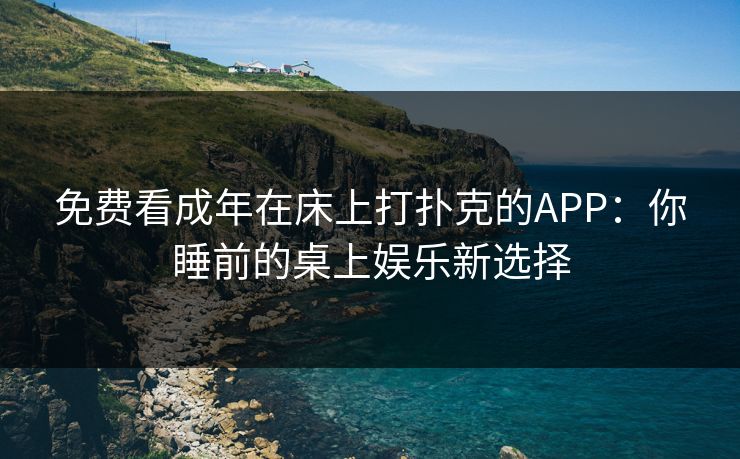 免费看成年在床上打扑克的APP：你睡前的桌上娱乐新选择