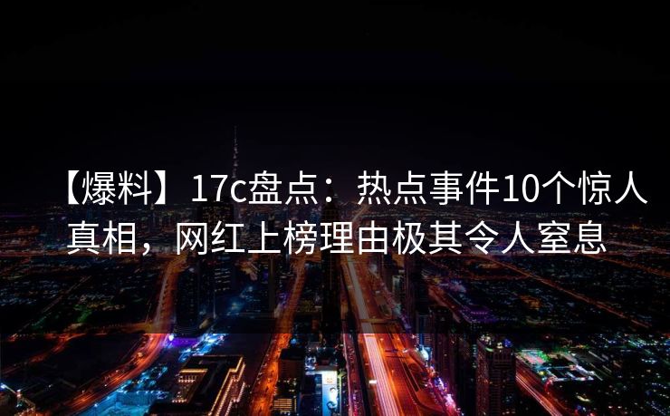 【爆料】17c盘点：热点事件10个惊人真相，网红上榜理由极其令人窒息