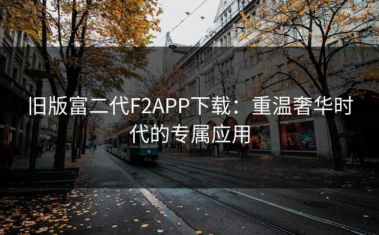 旧版富二代F2APP下载：重温奢华时代的专属应用