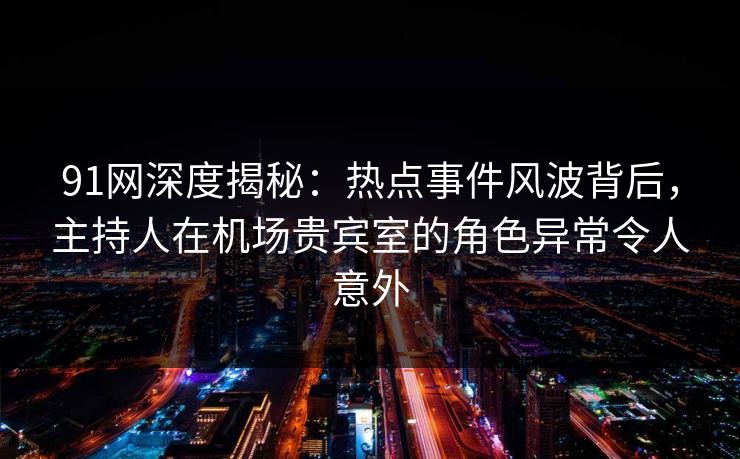 91网深度揭秘：热点事件风波背后，主持人在机场贵宾室的角色异常令人意外