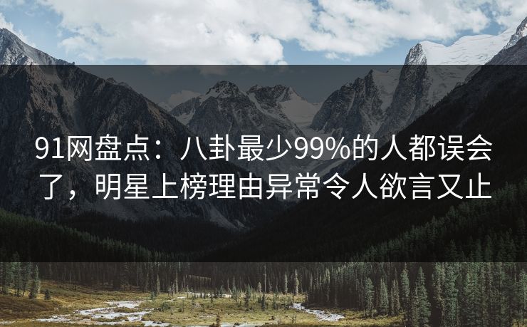 91网盘点：八卦最少99%的人都误会了，明星上榜理由异常令人欲言又止