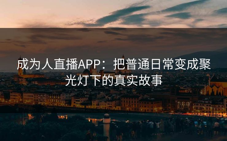 成为人直播APP：把普通日常变成聚光灯下的真实故事