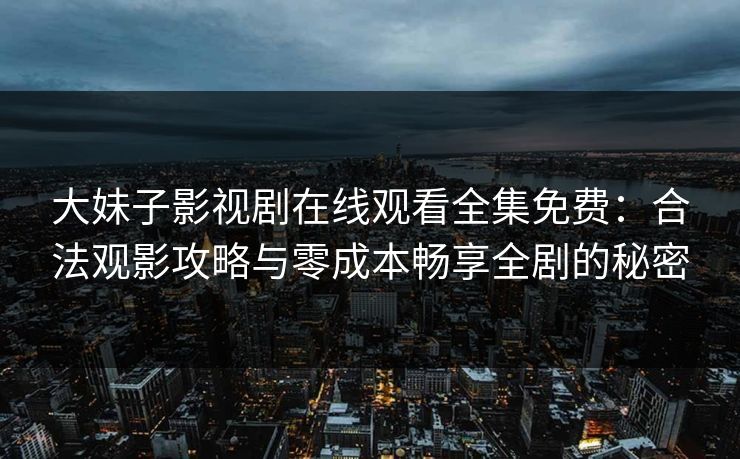 大妹子影视剧在线观看全集免费：合法观影攻略与零成本畅享全剧的秘密
