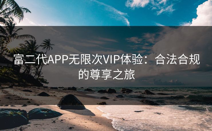 富二代APP无限次VIP体验：合法合规的尊享之旅