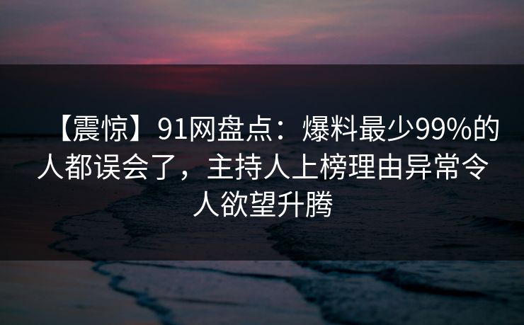 【震惊】91网盘点：爆料最少99%的人都误会了，主持人上榜理由异常令人欲望升腾