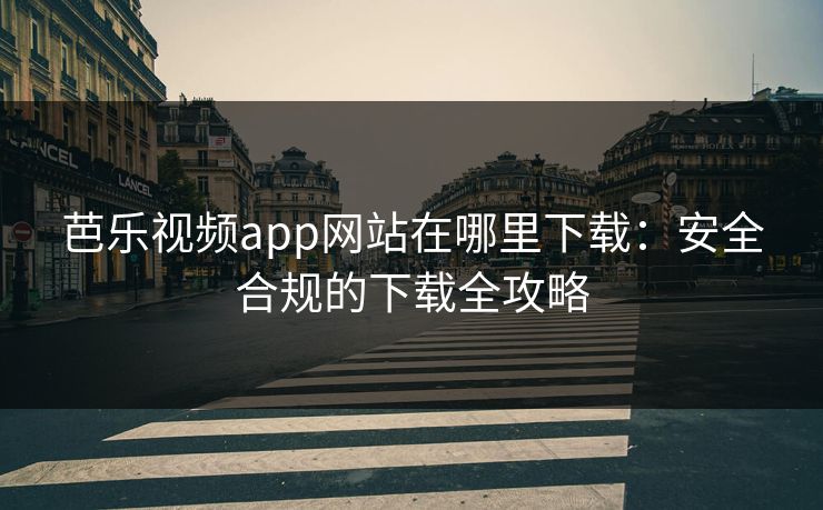 芭乐视频app网站在哪里下载：安全合规的下载全攻略