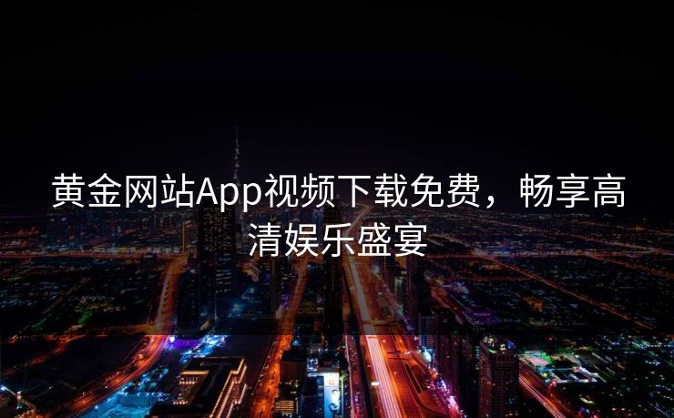 黄金网站App视频下载免费,畅享高清娱乐盛宴