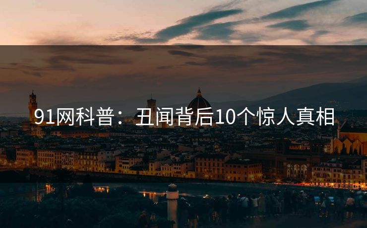 91网科普：丑闻背后10个惊人真相