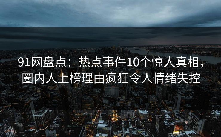 91网盘点：热点事件10个惊人真相，圈内人上榜理由疯狂令人情绪失控