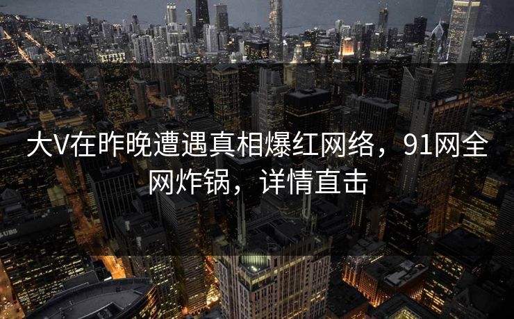 大V在昨晚遭遇真相爆红网络，91网全网炸锅，详情直击