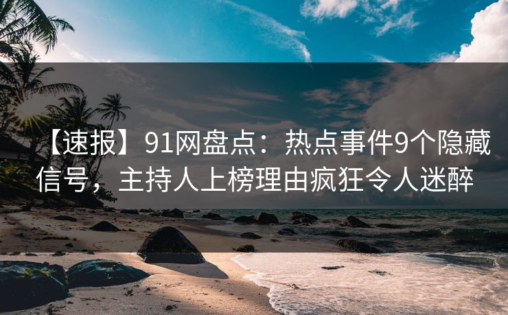 【速报】91网盘点:热点事件9个隐藏信号,主持人上榜理由疯狂令人迷醉