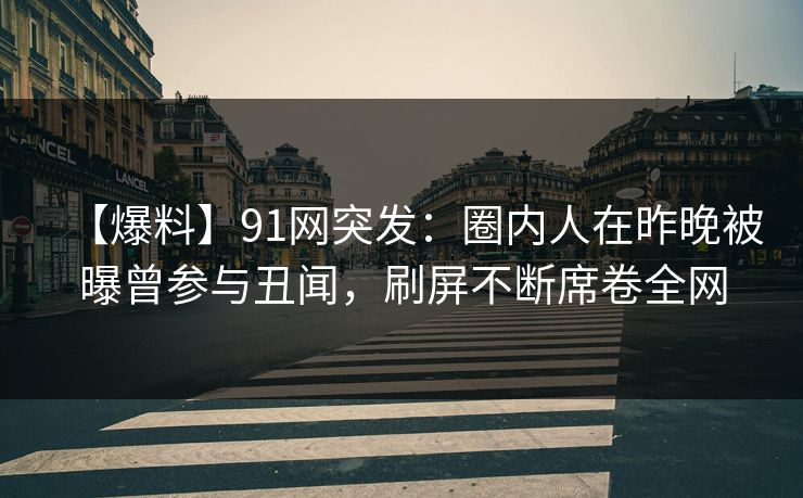 【爆料】91网突发：圈内人在昨晚被曝曾参与丑闻，刷屏不断席卷全网
