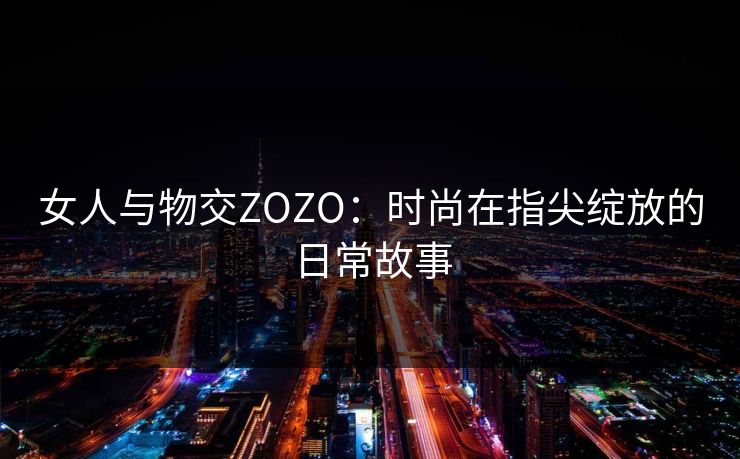 女人与物交ZOZO：时尚在指尖绽放的日常故事