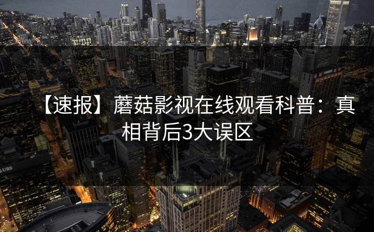 【速报】蘑菇影视在线观看科普:真相背后3大误区