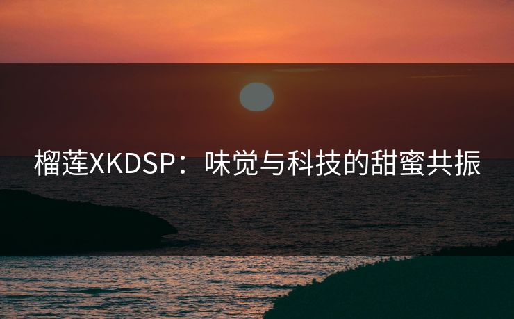 榴莲XKDSP：味觉与科技的甜蜜共振
