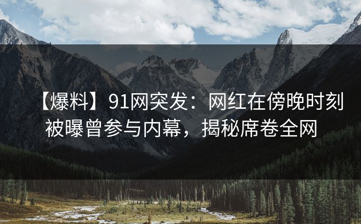 【爆料】91网突发:网红在傍晚时刻被曝曾参与内幕,揭秘席卷全网