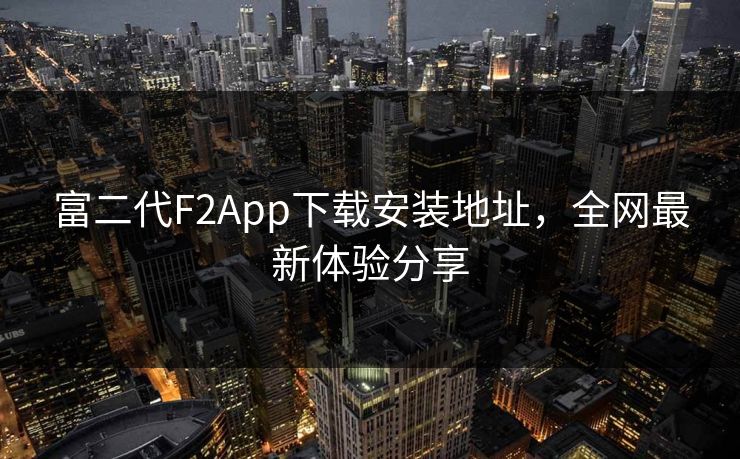 富二代F2App下载安装地址，全网最新体验分享