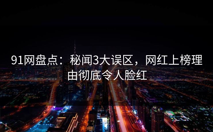 91网盘点：秘闻3大误区，网红上榜理由彻底令人脸红